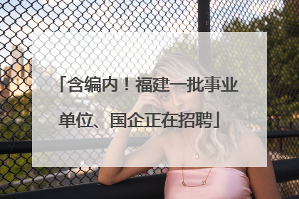 含编内！福建一批事业单位、国企正在招聘