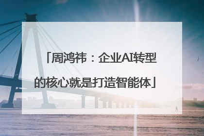 周鸿祎：企业AI转型的核心就是打造智能体