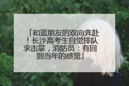和蓝朋友的双向奔赴！长沙高考生自觉排队求击掌，消防员：有回到当年的感觉