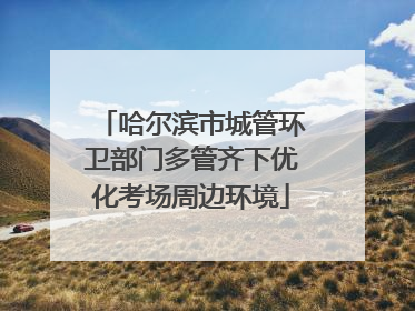 哈尔滨市城管环卫部门多管齐下优化考场周边环境