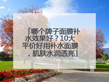 哪个牌子面膜补水效果好？10大平价好用补水面膜，肌肤水润透亮