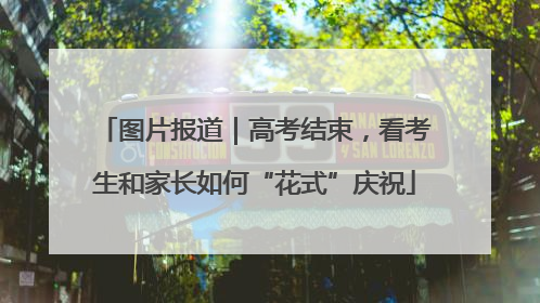 图片报道｜高考结束，看考生和家长如何“花式”庆祝