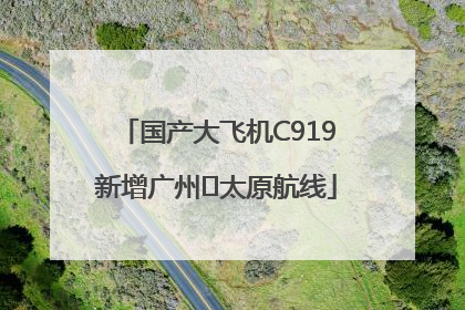 国产大飞机C919新增广州⇌太原航线