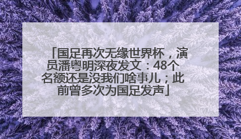 国足再次无缘世界杯，演员潘粤明深夜发文：48个名额还是没我们啥事儿；此前曾多次为国足发声