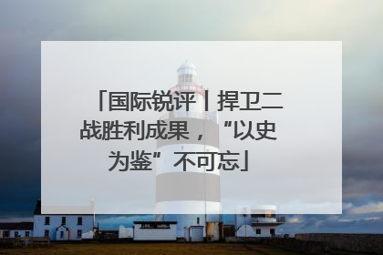 国际锐评丨捍卫二战胜利成果，“以史为鉴”不可忘