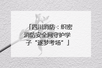 四川消防：织密消防安全网守护学子“逐梦考场”
