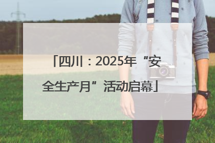 四川：2025年“安全生产月”活动启幕