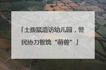 土拨鼠造访幼儿园，警民协力智擒“萌兽”
