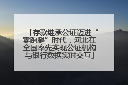 存款继承公证迈进“零跑腿”时代，河北在全国率先实现公证机构与银行数据实时交互