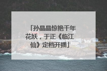 孙晶晶惊艳千年花妖，于正《临江仙》定档开播