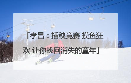 孝昌：插秧竞赛 摸鱼狂欢 让你找回消失的童年