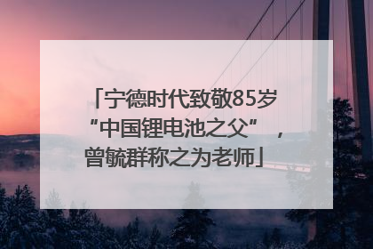 宁德时代致敬85岁“中国锂电池之父”，曾毓群称之为老师