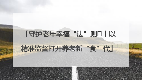守护老年幸福“法”则⑮丨以精准监督打开养老新“食”代