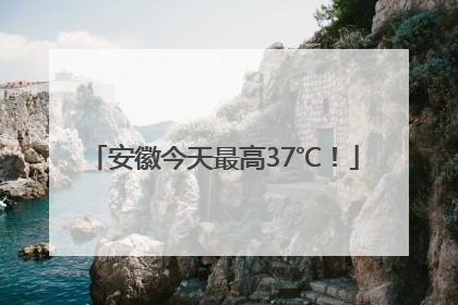 安徽今天最高37℃！