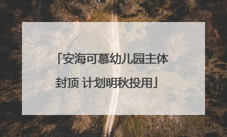 安海可慕幼儿园主体封顶 计划明秋投用