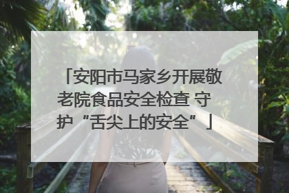 安阳市马家乡开展敬老院食品安全检查 守护“舌尖上的安全”