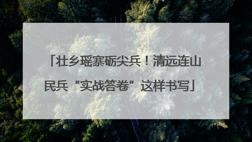 壮乡瑶寨砺尖兵！清远连山民兵“实战答卷”这样书写