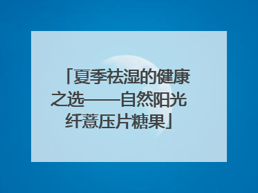 夏季祛湿的健康之选——自然阳光纤薏压片糖果