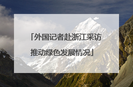 外国记者赴浙江采访推动绿色发展情况