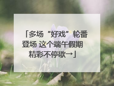 多场“好戏”轮番登场 这个端午假期精彩不停歇→