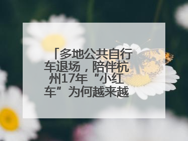 多地公共自行车退场，陪伴杭州17年“小红车”为何越来越“懂”大家？