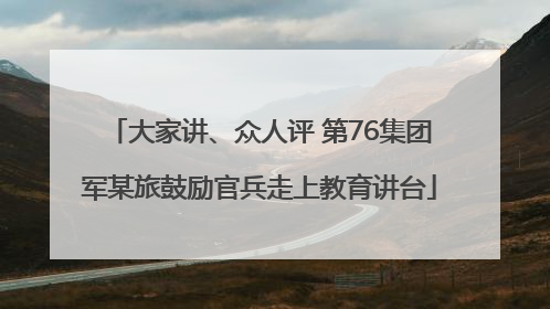 大家讲、众人评 第76集团军某旅鼓励官兵走上教育讲台