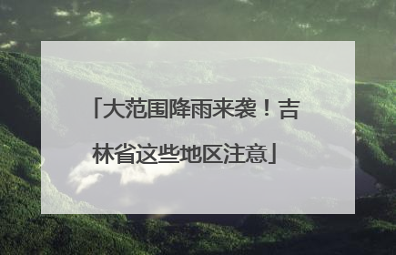 大范围降雨来袭！吉林省这些地区注意