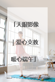 天眼影像｜爱心支教暖心端午