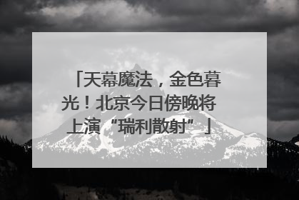 天幕魔法，金色暮光！北京今日傍晚将上演“瑞利散射”