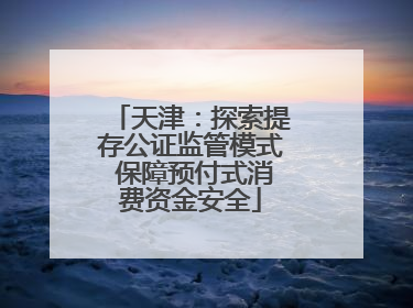 天津：探索提存公证监管模式 保障预付式消费资金安全