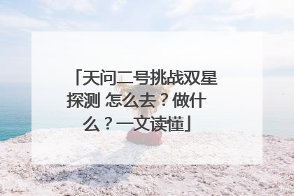 天问二号挑战双星探测 怎么去？做什么？一文读懂