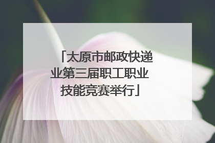 太原市邮政快递业第三届职工职业技能竞赛举行