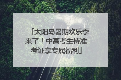 太阳岛暑期欢乐季来了！中高考生持准考证享专属福利