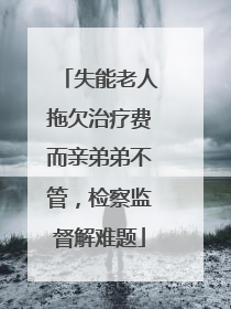 失能老人拖欠治疗费而亲弟弟不管，检察监督解难题