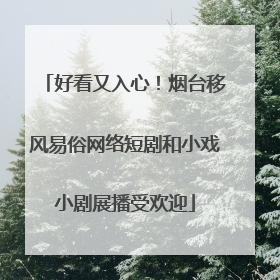 好看又入心！烟台移风易俗网络短剧和小戏小剧展播受欢迎