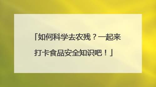 如何科学去农残？一起来打卡食品安全知识吧！