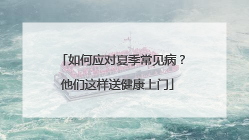 如何应对夏季常见病？他们这样送健康上门