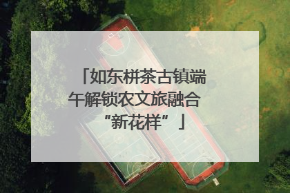 如东栟茶古镇端午解锁农文旅融合“新花样”