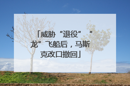 威胁“退役”“龙”飞船后，马斯克改口撤回