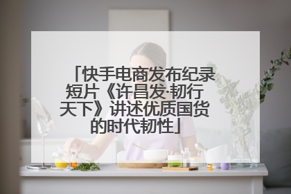 快手电商发布纪录短片《许昌发·韧行天下》讲述优质国货的时代韧性