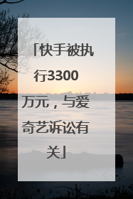 快手被执行3300万元，与爱奇艺诉讼有关
