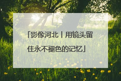 影像河北丨用镜头留住永不褪色的记忆