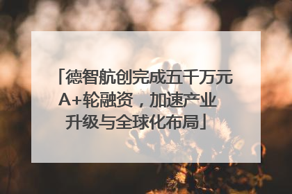 德智航创完成五千万元 A+轮融资，加速产业升级与全球化布局