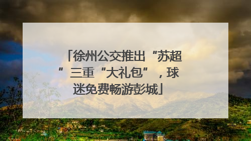 徐州公交推出“苏超”三重“大礼包”，球迷免费畅游彭城