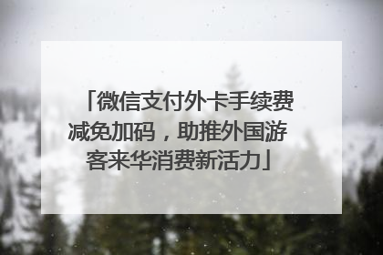 微信支付外卡手续费减免加码，助推外国游客来华消费新活力