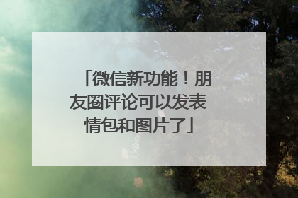 微信新功能！朋友圈评论可以发表情包和图片了