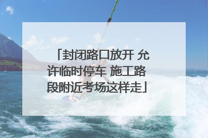封闭路口放开 允许临时停车 施工路段附近考场这样走