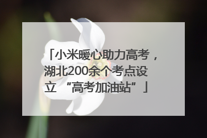 小米暖心助力高考，湖北200余个考点设立 “高考加油站”