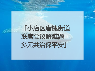 小店区唐槐街道联席会议解难题 多元共治保平安