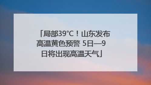 局部39℃！山东发布高温黄色预警 5日—9日将出现高温天气